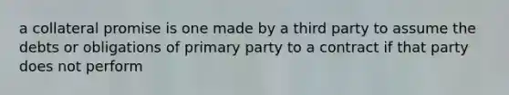 a collateral promise is one made by a third party to assume the debts or obligations of primary party to a contract if that party does not perform