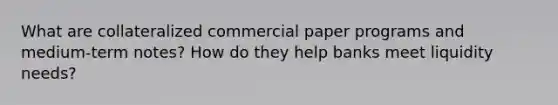 What are collateralized commercial paper programs and medium-term notes? How do they help banks meet liquidity needs?