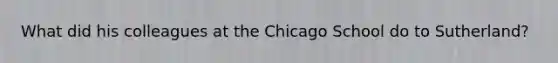 What did his colleagues at the Chicago School do to Sutherland?