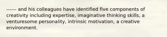 ------ and his colleagues have identified five components of creativity including expertise, imaginative thinking skills, a venturesome personality, intrinsic motivation, a creative environment.