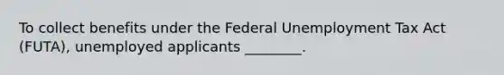 To collect benefits under the Federal Unemployment Tax Act (FUTA), unemployed applicants ________.