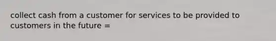 collect cash from a customer for services to be provided to customers in the future =