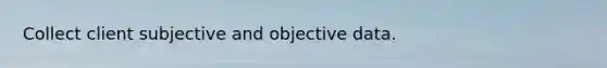 Collect client subjective and objective data.