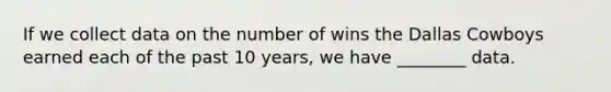 If we collect data on the number of wins the Dallas Cowboys earned each of the past 10 years, we have ________ data.