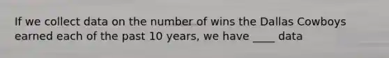 If we collect data on the number of wins the Dallas Cowboys earned each of the past 10 years, we have ____ data