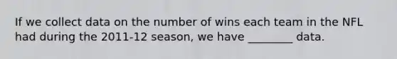 If we collect data on the number of wins each team in the NFL had during the 2011-12 season, we have ________ data.