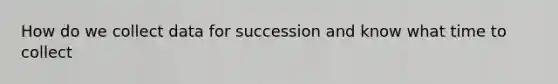 How do we collect data for succession and know what time to collect