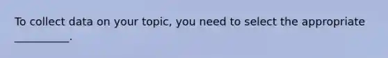 To collect data on your topic, you need to select the appropriate __________.