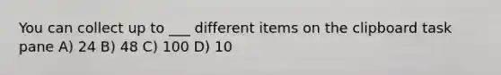 You can collect up to ___ different items on the clipboard task pane A) 24 B) 48 C) 100 D) 10