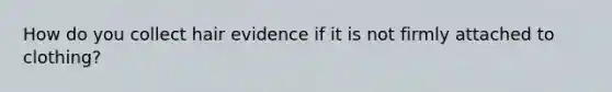 How do you collect hair evidence if it is not firmly attached to clothing?