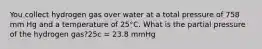 You collect hydrogen gas over water at a total pressure of 758 mm Hg and a temperature of 25°C. What is the partial pressure of the hydrogen gas?25c = 23.8 mmHg