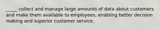 _____ collect and manage large amounts of data about customers and make them available to employees, enabling better decision making and superior customer service.