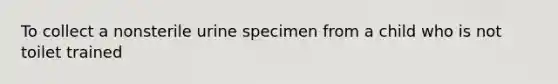 To collect a nonsterile urine specimen from a child who is not toilet trained