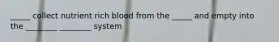 _____ collect nutrient rich blood from the _____ and empty into the ________ ________ system