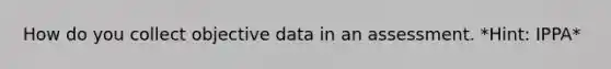 How do you collect objective data in an assessment. *Hint: IPPA*