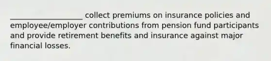 ___________________ collect premiums on insurance policies and employee/employer contributions from pension fund participants and provide retirement benefits and insurance against major financial losses.