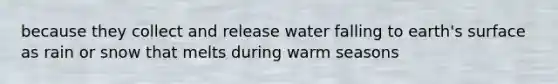 because they collect and release water falling to earth's surface as rain or snow that melts during warm seasons