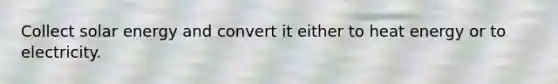 Collect solar energy and convert it either to heat energy or to electricity.