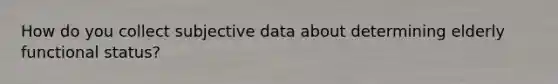 How do you collect subjective data about determining elderly functional status?