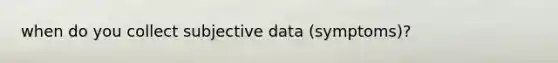 when do you collect subjective data (symptoms)?