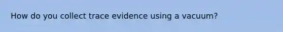 How do you collect trace evidence using a vacuum?