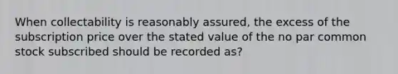 When collectability is reasonably assured, the excess of the subscription price over the stated value of the no par common stock subscribed should be recorded as?