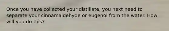 Once you have collected your distillate, you next need to separate your cinnamaldehyde or eugenol from the water. How will you do this?