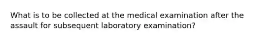 What is to be collected at the medical examination after the assault for subsequent laboratory examination?