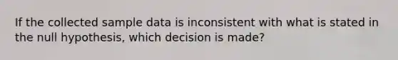 If the collected sample data is inconsistent with what is stated in the null hypothesis, which decision is made?