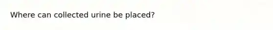 Where can collected urine be placed?