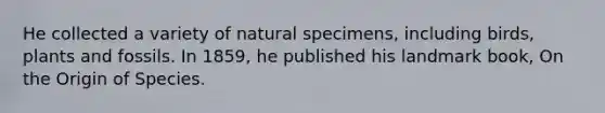 He collected a variety of natural specimens, including birds, plants and fossils. In 1859, he published his landmark book, On the Origin of Species.