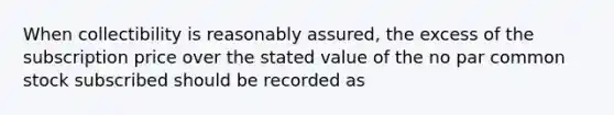 When collectibility is reasonably assured, the excess of the subscription price over the stated value of the no par common stock subscribed should be recorded as