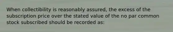 When collectibility is reasonably assured, the excess of the subscription price over the stated value of the no par common stock subscribed should be recorded as: