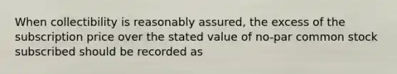 When collectibility is reasonably assured, the excess of the subscription price over the stated value of no-par common stock subscribed should be recorded as