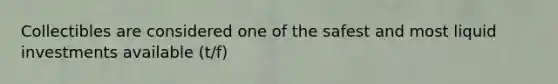 Collectibles are considered one of the safest and most liquid investments available (t/f)