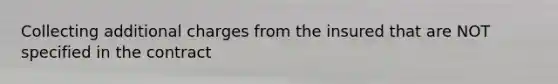Collecting additional charges from the insured that are NOT specified in the contract