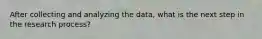 After collecting and analyzing the data, what is the next step in the research process?