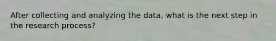 After collecting and analyzing the data, what is the next step in the research process?