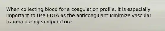 When collecting blood for a coagulation profile, it is especially important to Use EDTA as the anticoagulant Minimize vascular trauma during venipuncture