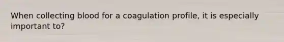 When collecting blood for a coagulation profile, it is especially important to?