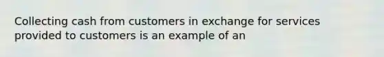 Collecting cash from customers in exchange for services provided to customers is an example of an