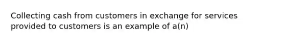 Collecting cash from customers in exchange for services provided to customers is an example of a(n)