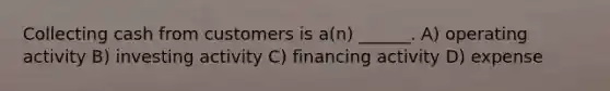 Collecting cash from customers is a(n) ______. A) operating activity B) investing activity C) financing activity D) expense