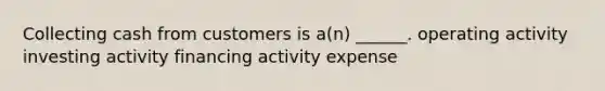 Collecting cash from customers is a(n) ______. operating activity investing activity financing activity expense