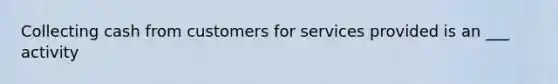 Collecting cash from customers for services provided is an ___ activity