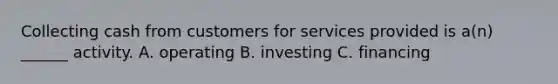 Collecting cash from customers for services provided is a(n) ______ activity. A. operating B. investing C. financing