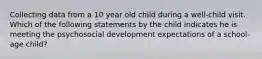 Collecting data from a 10 year old child during a well-child visit. Which of the following statements by the child indicates he is meeting the psychosocial development expectations of a school-age child?