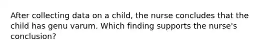 After collecting data on a child, the nurse concludes that the child has genu varum. Which finding supports the nurse's conclusion?