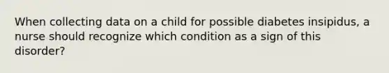 When collecting data on a child for possible diabetes insipidus, a nurse should recognize which condition as a sign of this disorder?