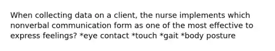 When collecting data on a client, the nurse implements which nonverbal communication form as one of the most effective to express feelings? *eye contact *touch *gait *body posture